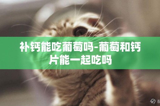 補鈣能吃葡萄嗎-葡萄和鈣片能一起吃嗎