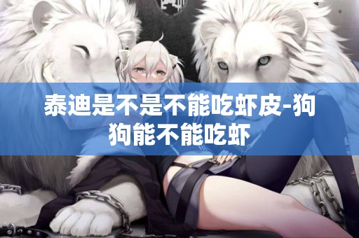 泰迪是不是不能吃蝦皮-狗狗能不能吃蝦