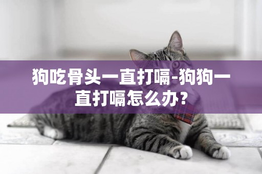 狗吃骨頭一直打嗝-狗狗一直打嗝怎么辦？