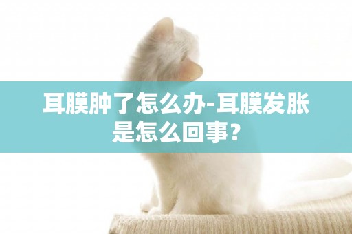 耳膜腫了怎么辦-耳膜發脹是怎么回事？