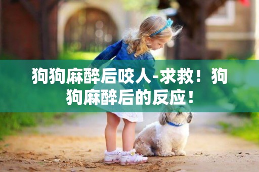 狗狗麻醉后咬人-求救！狗狗麻醉后的反應！