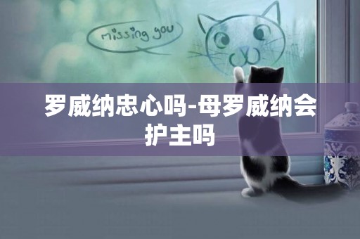 羅威納忠心嗎-母羅威納會護主嗎