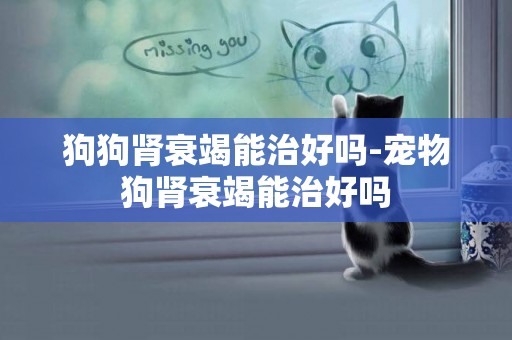 狗狗腎衰竭能治好嗎-寵物狗腎衰竭能治好嗎