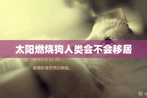 太陽燃燒狗人類會不會移居