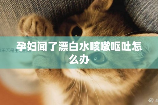 孕婦聞了漂白水咳嗽嘔吐怎么辦