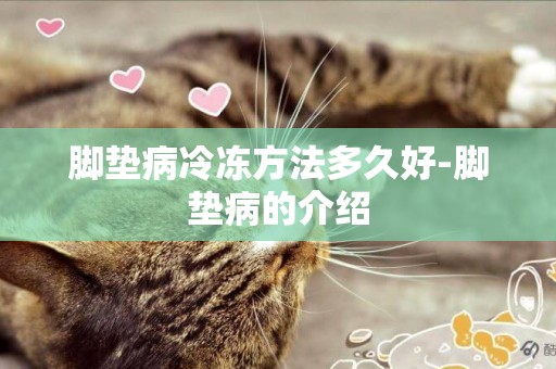 腳墊病冷凍方法多久好-腳墊病的介紹