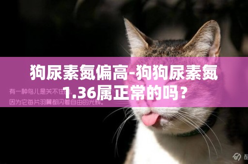 狗尿素氮偏高-狗狗尿素氮1.36屬正常的嗎？
