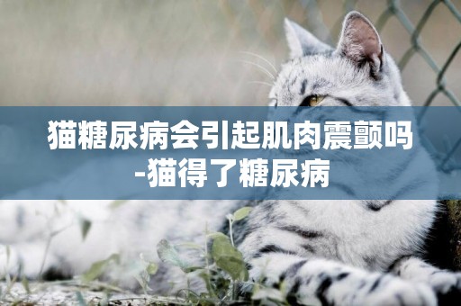 貓糖尿病會引起肌肉震顫嗎-貓得了糖尿病