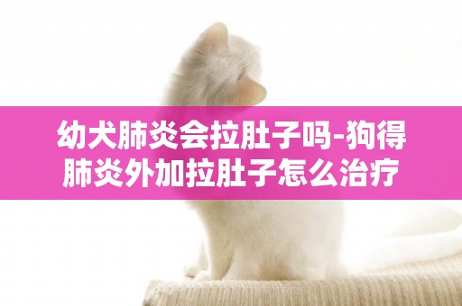 幼犬肺炎會拉肚子嗎-狗得肺炎外加拉肚子怎么治療