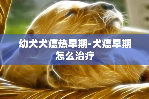幼犬犬瘟熱早期-犬瘟早期怎么治療