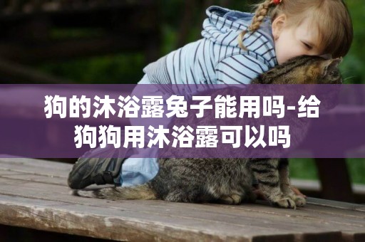 狗的沐浴露兔子能用嗎-給狗狗用沐浴露可以嗎