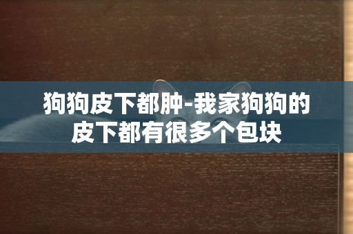 狗狗皮下都腫-我家狗狗的皮下都有很多個包塊