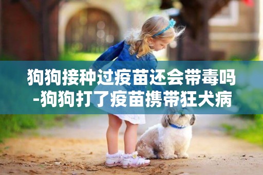 狗狗接種過疫苗還會帶毒嗎-狗狗打了疫苗攜帶狂犬病毒