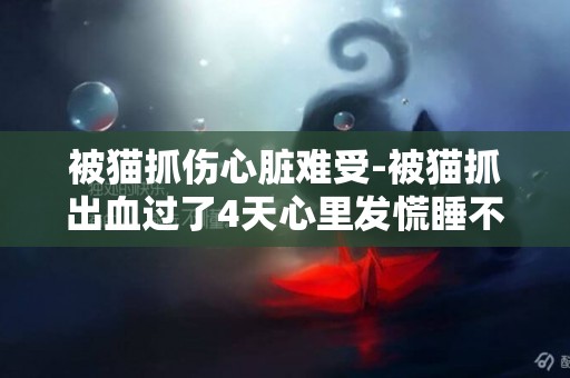 被貓抓傷心臟難受-被貓抓出血過了4天心里發慌睡不著