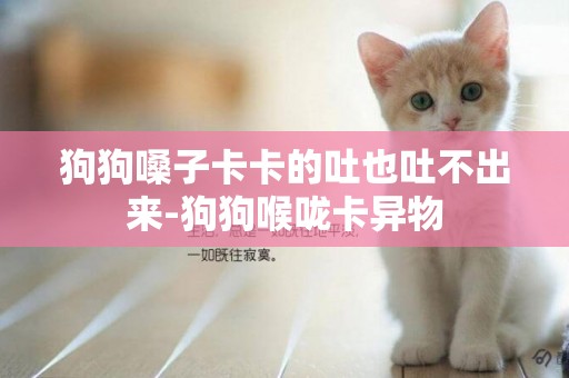 狗狗嗓子卡卡的吐也吐不出來-狗狗喉嚨卡異物