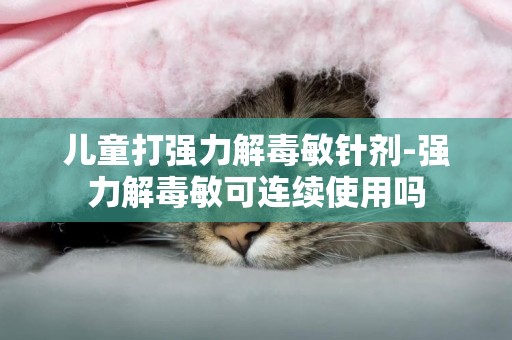 兒童打強力解毒敏針劑-強力解毒敏可連續使用嗎