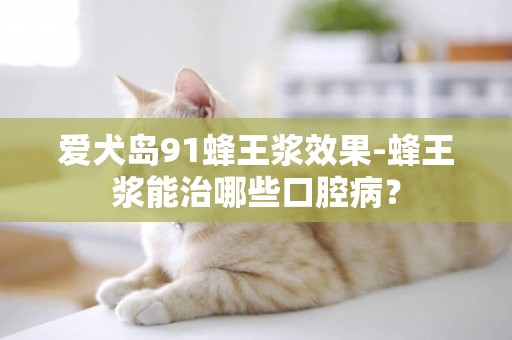愛犬島91蜂王漿效果-蜂王漿能治哪些口腔病？