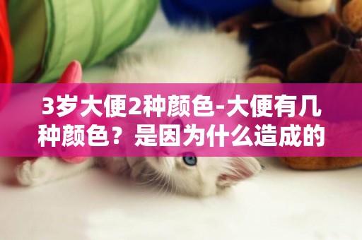 3歲大便2種顏色-大便有幾種顏色？是因為什么造成的？