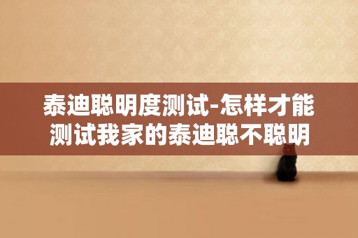 泰迪聰明度測試-怎樣才能測試我家的泰迪聰不聰明
