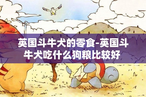 英國斗牛犬的零食-英國斗牛犬吃什么狗糧比較好 