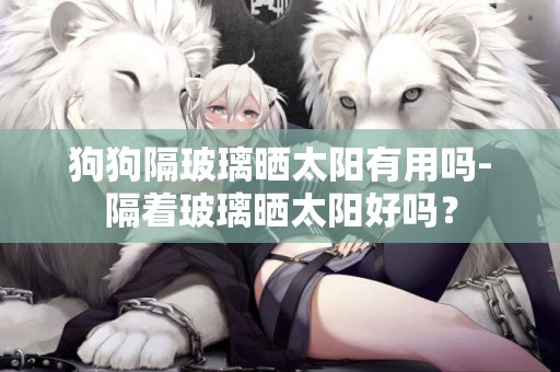 狗狗隔玻璃曬太陽有用嗎-隔著玻璃曬太陽好嗎？