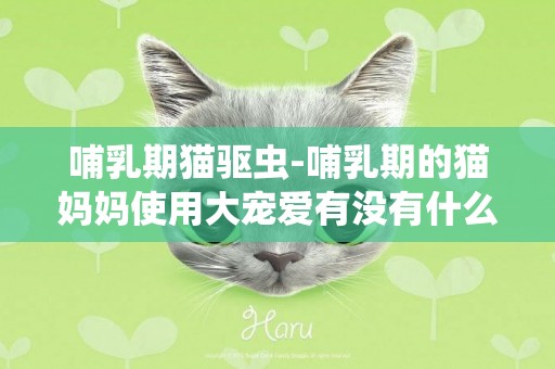 哺乳期貓驅蟲-哺乳期的貓媽媽使用大寵愛有沒有什么禁忌？