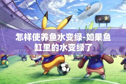 怎樣使養魚水變綠-如果魚缸里的水變綠了