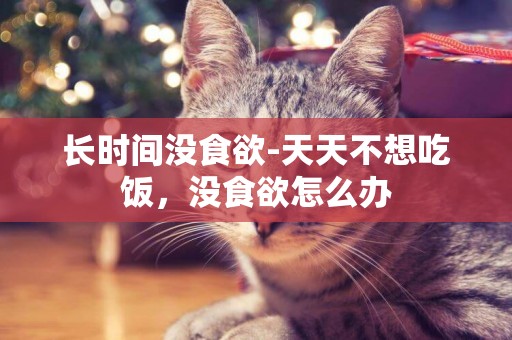 長時間沒食欲-天天不想吃飯，沒食欲怎么辦