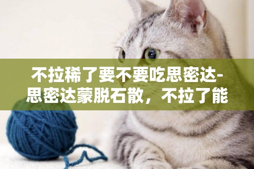 不拉稀了要不要吃思密達-思密達蒙脫石散，不拉了能吃嗎