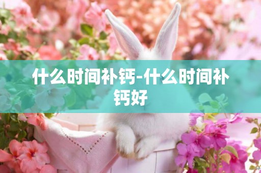什么時間補鈣-什么時間補鈣好