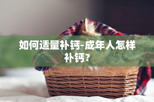 如何適量補鈣-成年人怎樣補鈣？