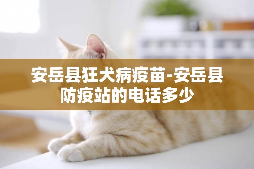 安岳縣狂犬病疫苗-安岳縣防疫站的電話多少