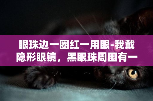 眼珠邊一圈紅一用眼-我戴隱形眼鏡，黑眼珠周圍有一圈紅