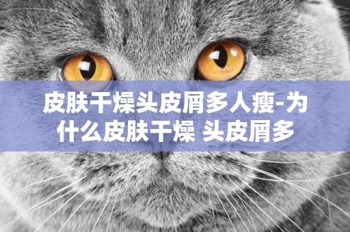 皮膚干燥頭皮屑多人瘦-為什么皮膚干燥 頭皮屑多