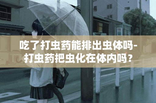 吃了打蟲藥能排出蟲體嗎-打蟲藥把蟲化在體內嗎？