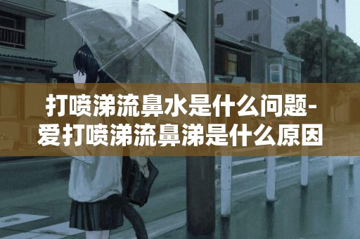 打噴涕流鼻水是什么問題-愛打噴涕流鼻涕是什么原因造成