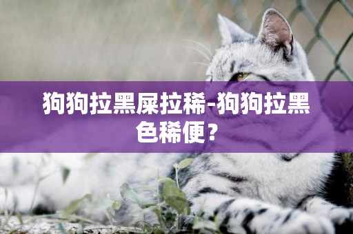 狗狗拉黑屎拉稀-狗狗拉黑色稀便？