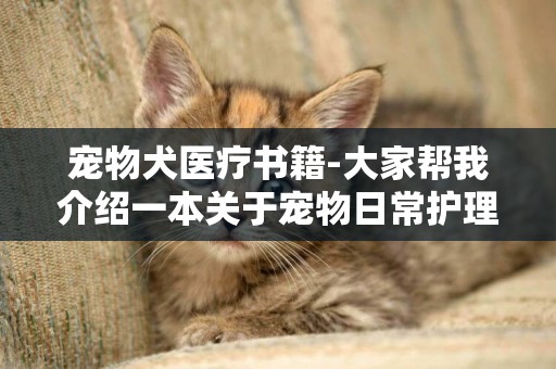 寵物犬醫療書籍-大家幫我介紹一本關于寵物日常護理的醫學書籍