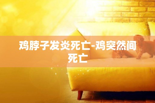 雞脖子發炎死亡-雞突然間死亡