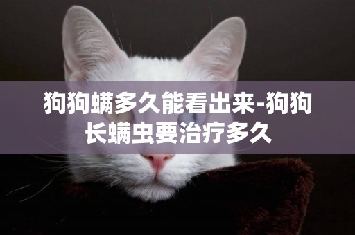 狗狗螨多久能看出來-狗狗長螨蟲要治療多久