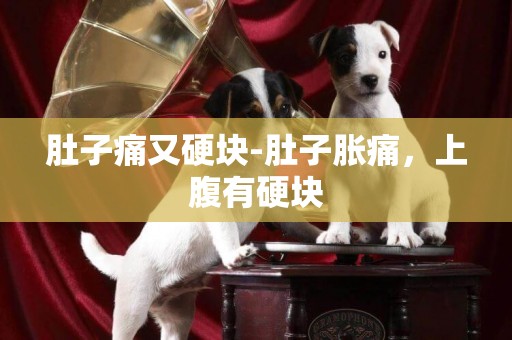 肚子痛又硬塊-肚子脹痛，上腹有硬塊
