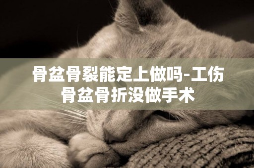 骨盆骨裂能定上做嗎-工傷骨盆骨折沒做手術