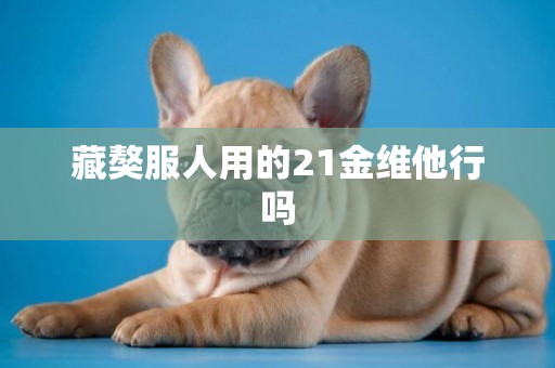 藏獒服人用的21金維他行嗎