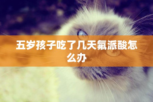 五歲孩子吃了幾天氟派酸怎么辦
