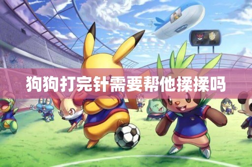狗狗打完針需要幫他揉揉嗎