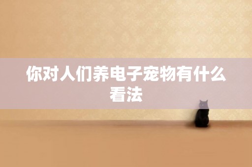 你對人們養電子寵物有什么看法