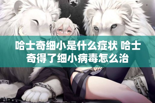 哈士奇細小是什么癥狀 哈士奇得了細小病毒怎么治