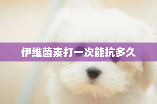 伊維菌素打一次能抗多久