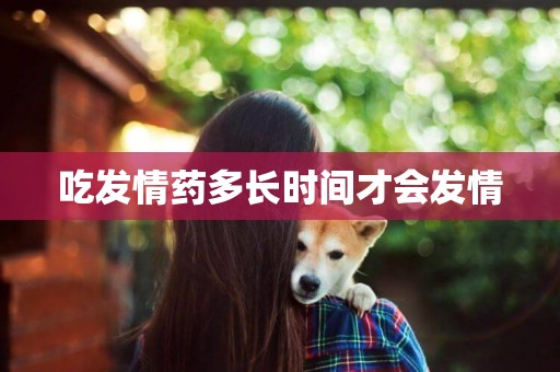 吃發情藥多長時間才會發情
