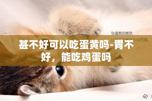 甚不好可以吃蛋黃嗎-胃不好，能吃雞蛋嗎